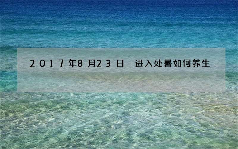 2017年8月23日 进入处暑如何养生